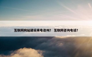 互联网网站建设来电咨询？ 互联网咨询电话？