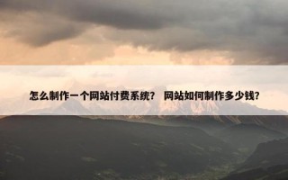 怎么制作一个网站付费系统？ 网站如何制作多少钱？