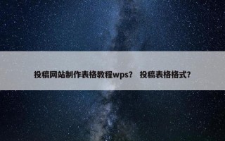 投稿网站制作表格教程wps？ 投稿表格格式？