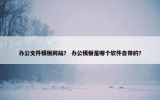 办公文件模板网站？ 办公模板是哪个软件自带的？