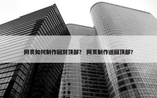 网页如何制作回到顶部？ 网页制作返回顶部？