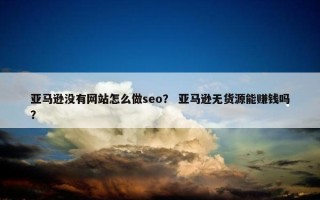 亚马逊没有网站怎么做seo？ 亚马逊无货源能赚钱吗？