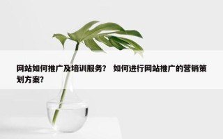 网站如何推广及培训服务？ 如何进行网站推广的营销策划方案？