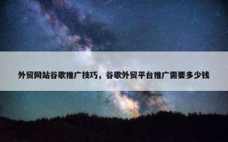 外贸网站谷歌推广技巧，谷歌外贸平台推广需要多少钱