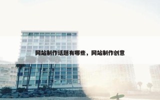网站制作话题有哪些，网站制作创意
