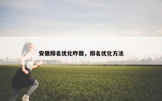 安徽排名优化咋做，排名优化方法