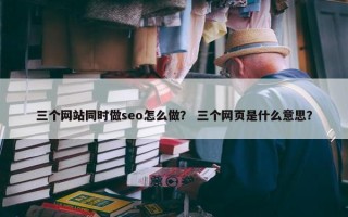 三个网站同时做seo怎么做？ 三个网页是什么意思？