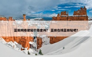 蓝田网络建站价格查询？ 蓝田在线蓝田贴吧？