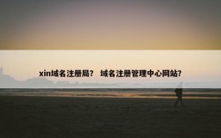 xin域名注册局？ 域名注册管理中心网站？