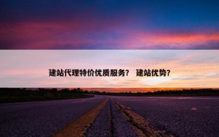建站代理特价优质服务？ 建站优势？