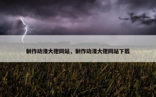 制作动漫大佬网站,制作动漫大佬网站下载 制作动漫大佬网站,制作动漫大佬网站下载