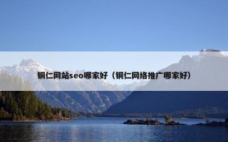 铜仁网站seo哪家好（铜仁网络推广哪家好）