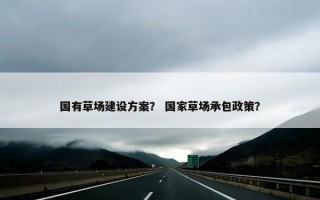 国有草场建设方案？ 国家草场承包政策？