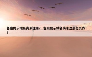 备案提示域名尚未注册？ 备案提示域名尚未注册怎么办？