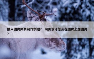 插入图片网页制作例题？ 网页设计怎么在图片上加图片？