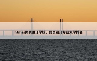 htmss网页设计学校，网页设计专业大学排名