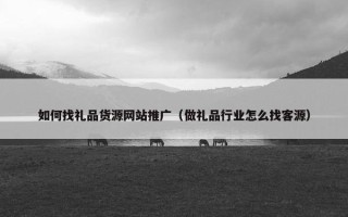 如何找礼品货源网站推广（做礼品行业怎么找客源）