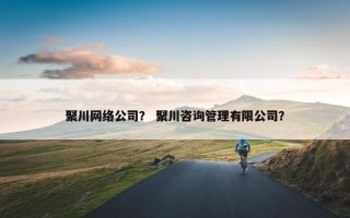 聚川网络公司？ 聚川咨询管理有限公司？