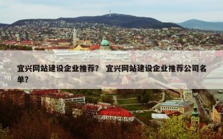 宜兴网站建设企业推荐？ 宜兴网站建设企业推荐公司名单？