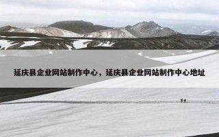 延庆县企业网站制作中心，延庆县企业网站制作中心地址