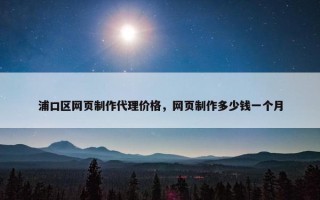 浦口区网页制作代理价格，网页制作多少钱一个月