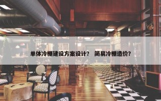 单体冷棚建设方案设计？ 简易冷棚造价？