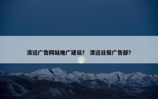 清远广告网站推广建设？ 清远日报广告部？
