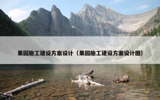 果园施工建设方案设计（果园施工建设方案设计图）