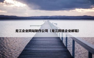 龙江企业网站制作公司（龙江网络企业邮箱）