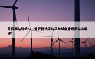 外贸网站建站p？ 外贸网站建站平台域名管理网站有哪些？