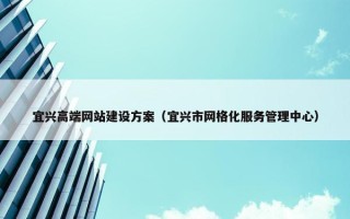 宜兴高端网站建设方案（宜兴市网格化服务管理中心）