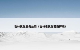 吉林优化服务公司（吉林省优化营商环境）