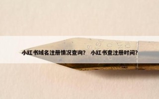小红书域名注册情况查询？ 小红书查注册时间？