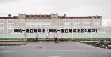 网站一直在建设中（网站一直在建设中怎么解决）