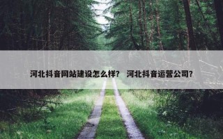 河北抖音网站建设怎么样？ 河北抖音运营公司？