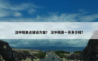 汉中隔离点建设方案？ 汉中隔离一天多少钱？