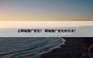 上网站推广优化？ 网站推广优化的方法？