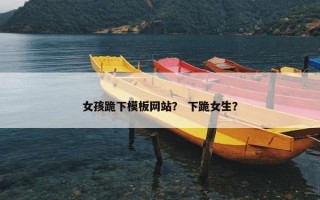 女孩跪下模板网站？ 下跪女生？