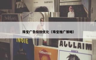 珠宝广告投放优化（珠宝推广策略）