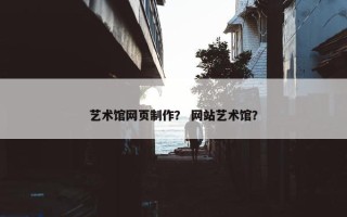 艺术馆网页制作？ 网站艺术馆？