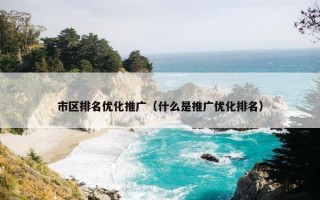 市区排名优化推广（什么是推广优化排名）