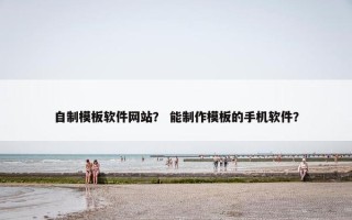 自制模板软件网站？ 能制作模板的手机软件？