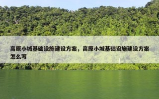 高原小城基础设施建设方案，高原小城基础设施建设方案怎么写