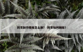 网页制作模板怎么删？ 网页如何删除？