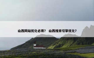 山西网站优化必用？ 山西搜索引擎优化？