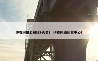 伊春网络公司找9火星？ 伊春网络运营中心？