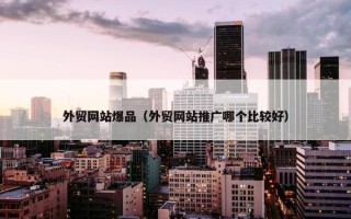 外贸网站爆品（外贸网站推广哪个比较好）