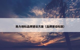 助力地标品牌建设方案（品牌建设标题）