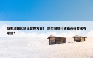 新型城镇化建设管理方案？ 新型城镇化建设总体要求有哪些？