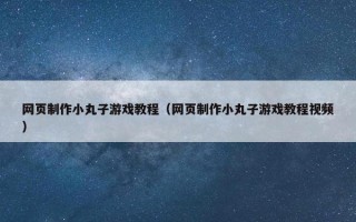 网页制作小丸子游戏教程（网页制作小丸子游戏教程视频）